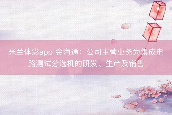 米兰体彩app 金海通：公司主营业务为集成电路测试分选机的研发、生产及销售