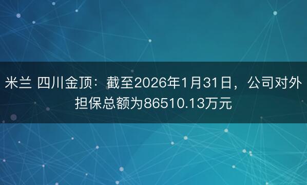 米兰 四川金顶：截至2026年1月31日，公司对外担保总额为86510.13万元