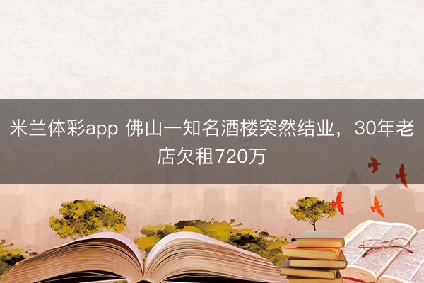 米兰体彩app 佛山一知名酒楼突然结业，30年老店欠租720万