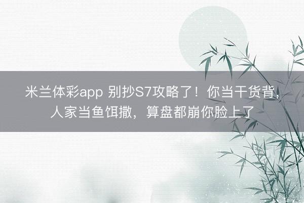 米兰体彩app 别抄S7攻略了！你当干货背，人家当鱼饵撒，算盘都崩你脸上了