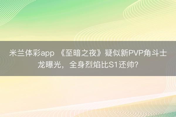 米兰体彩app 《至暗之夜》疑似新PVP角斗士龙曝光，全身烈焰比S1还帅？