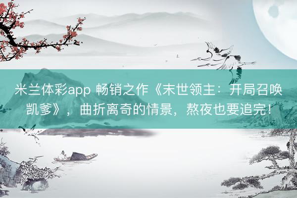 米兰体彩app 畅销之作《末世领主:开局召唤凯爹》,曲折离奇的情景,熬夜也要追完!