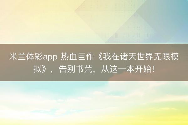 米兰体彩app 热血巨作《我在诸天世界无限模拟》，告别书荒，从这一本开始！