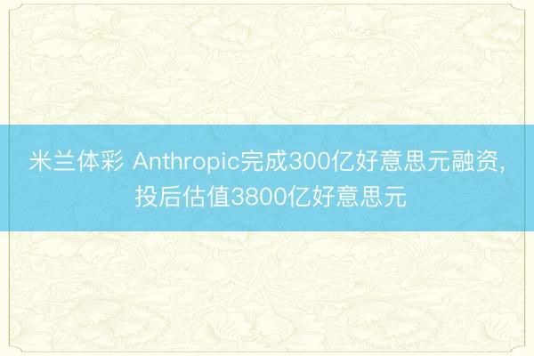 米兰体彩 Anthropic完成300亿好意思元融资， 投后估值3800亿好意思元