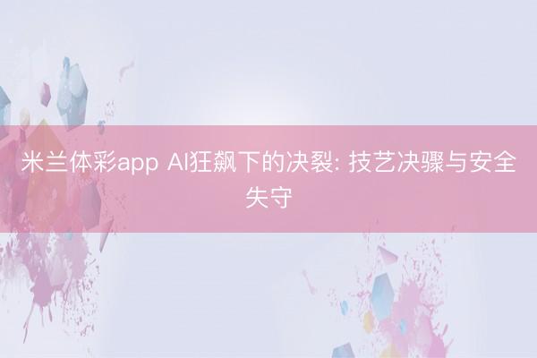 米兰体彩app AI狂飙下的决裂: 技艺决骤与安全失守