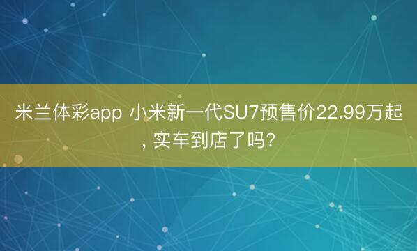 米兰体彩app 小米新一代SU7预售价22.99万起， 实车到店了吗?
