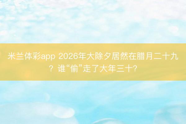 米兰体彩app 2026年大除夕居然在腊月二十九？谁“偷”走了大年三十？