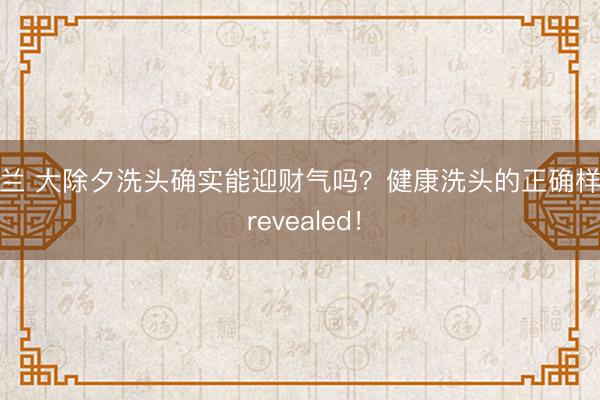 米兰 大除夕洗头确实能迎财气吗？健康洗头的正确样貌 revealed！