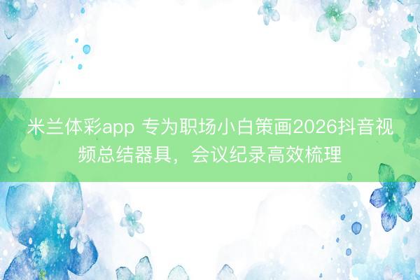 米兰体彩app 专为职场小白策画2026抖音视频总结器具，会议纪录高效梳理