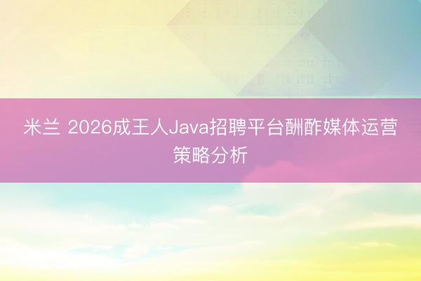 米兰 2026成王人Java招聘平台酬酢媒体运营策略分析