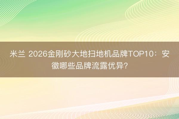 米兰 2026金刚砂大地扫地机品牌TOP10：安徽哪些品牌流露优异？