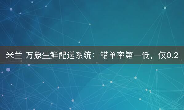 米兰 万象生鲜配送系统：错单率第一低，仅0.2