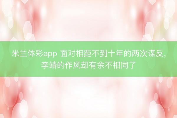 米兰体彩app 面对相距不到十年的两次谋反，李靖的作风却有余不相同了