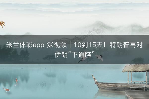米兰体彩app 深视频|10到15天!特朗普再对伊朗“下通牒”