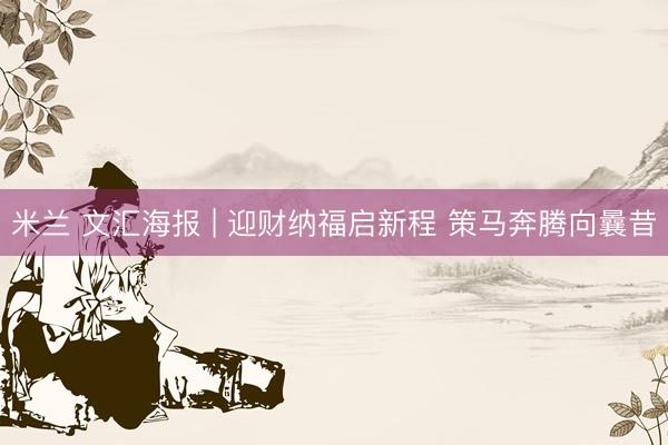 米兰 文汇海报 | 迎财纳福启新程 策马奔腾向曩昔