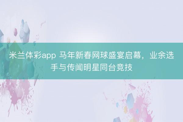 米兰体彩app 马年新春网球盛宴启幕，业余选手与传闻明星同台竞技
