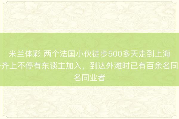 米兰体彩 两个法国小伙徒步500多天走到上海，一齐上不停有东谈主加入，到达外滩时已有百余名同业者