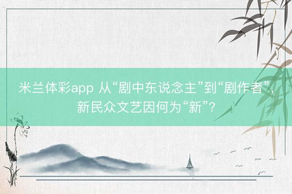 米兰体彩app 从“剧中东说念主”到“剧作者”，新民众文艺因何为“新”？