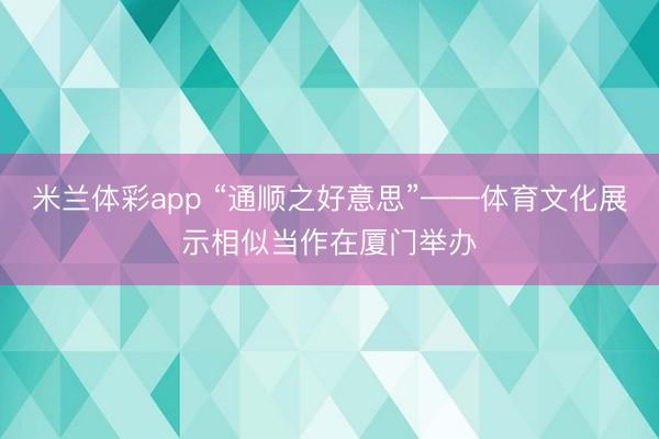 米兰体彩app “通顺之好意思”——体育文化展示相似当作在厦门举办