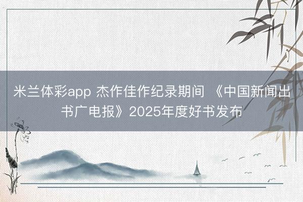 米兰体彩app 杰作佳作纪录期间 《中国新闻出书广电报》2025年度好书发布