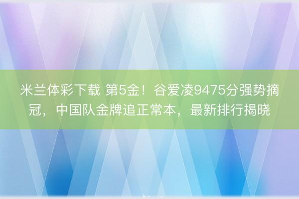 米兰体彩下载 第5金！谷爱凌9475分强势摘冠，中国队金牌追正常本，最新排行揭晓