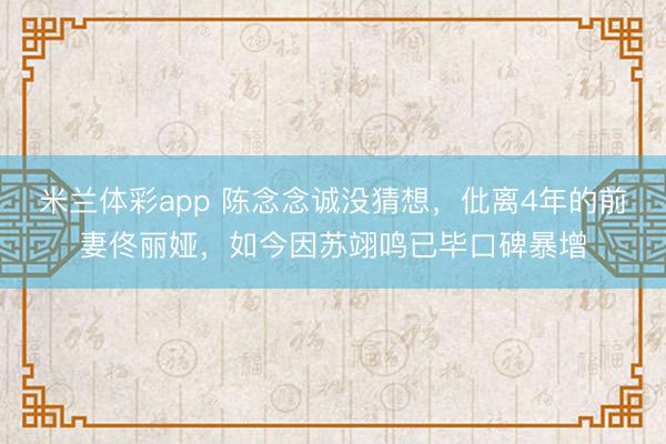 米兰体彩app 陈念念诚没猜想，仳离4年的前妻佟丽娅，如今因苏翊鸣已毕口碑暴增