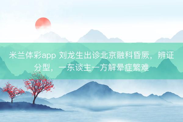 米兰体彩app 刘龙生出诊北京融科昏厥，辨证分型，一东谈主一方解晕症繁难