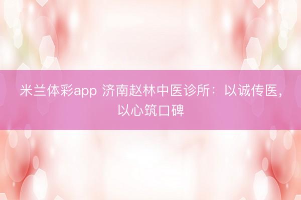 米兰体彩app 济南赵林中医诊所：以诚传医，以心筑口碑