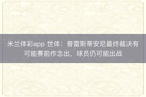 米兰体彩app 世体：普雷斯蒂安尼最终裁决有可能赛前作念出，球员仍可能出战