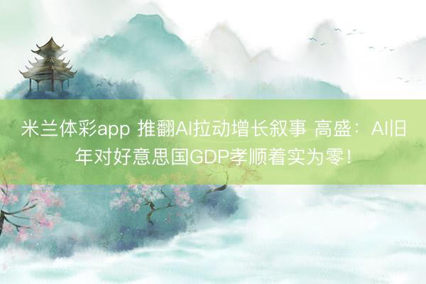 米兰体彩app 推翻AI拉动增长叙事 高盛：AI旧年对好意思国GDP孝顺着实为零！
