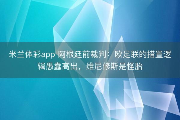 米兰体彩app 阿根廷前裁判:欧足联的措置逻辑愚蠢高出,维尼修斯是怪胎