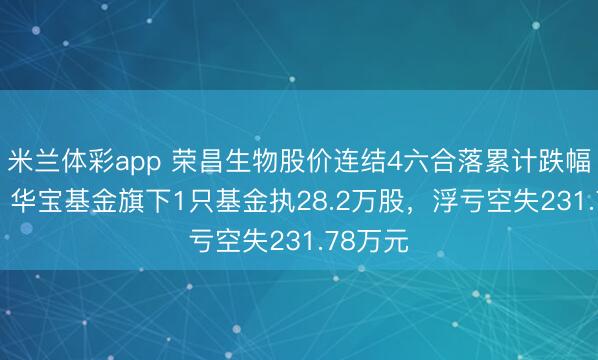 米兰体彩app 荣昌生物股价连结4六合落累计跌幅7.7%，华宝基金旗下1只基金执28.2万股，浮亏空失231.78万元