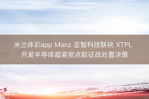 米兰体彩app Manz 亚智科技联袂 XTPL 开发半导体超紧密点胶征战处置决策