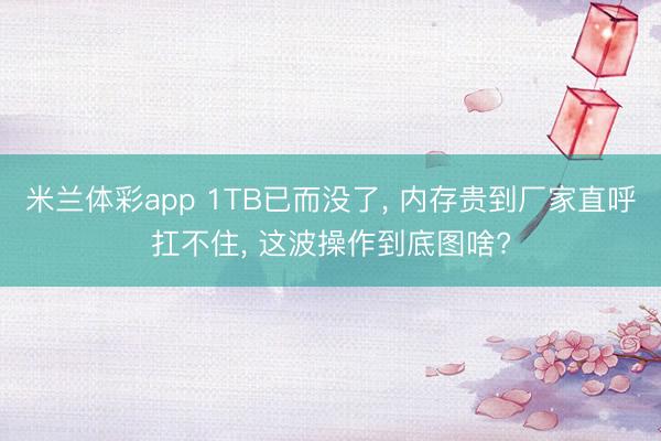 米兰体彩app 1TB已而没了， 内存贵到厂家直呼扛不住， 这波操作到底图啥?