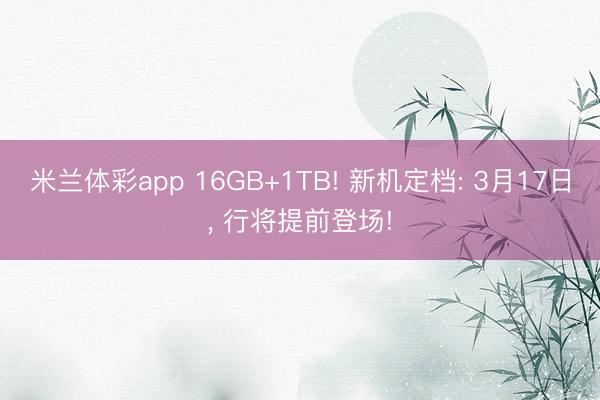 米兰体彩app 16GB+1TB! 新机定档: 3月17日， 行将提前登场!
