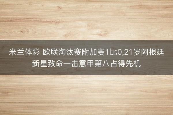 米兰体彩 欧联淘汰赛附加赛1比0，21岁阿根廷新星致命一击意甲第八占得先机