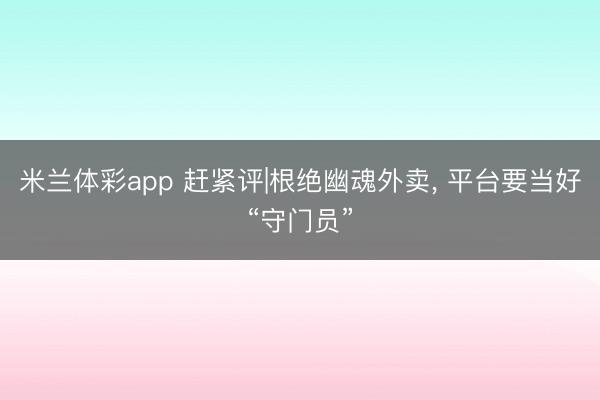 米兰体彩app 赶紧评|根绝幽魂外卖， 平台要当好“守门员”