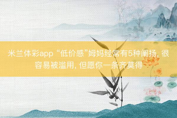 米兰体彩app “低价感”姆妈经常有5种阐扬, 很容易被滥用, 但愿你一条齐莫得