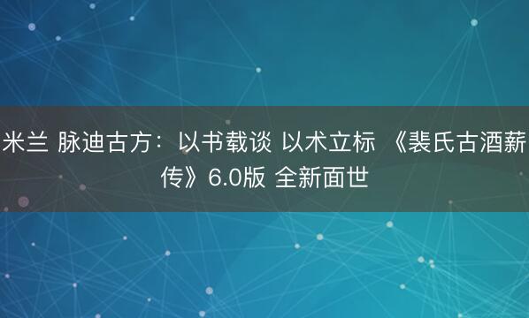 米兰 脉迪古方:以书载谈 以术立标 《裴氏古酒薪传》6.0版 全新面世