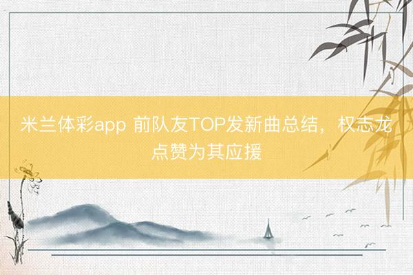 米兰体彩app 前队友TOP发新曲总结，权志龙点赞为其应援