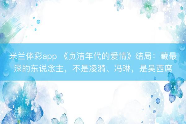 米兰体彩app 《贞洁年代的爱情》结局：藏最深的东说念主，不是凌漪、冯琳，是吴西席