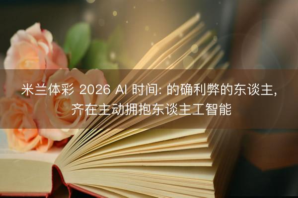 米兰体彩 2026 AI 时间: 的确利弊的东谈主， 齐在主动拥抱东谈主工智能