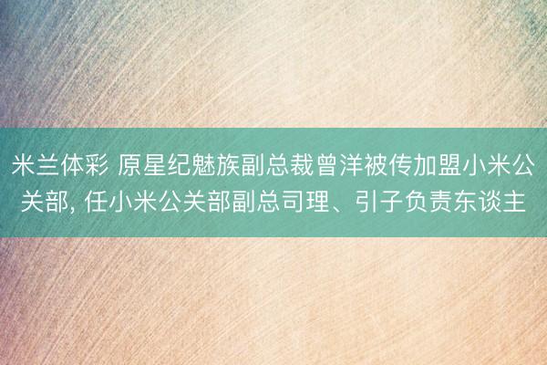 米兰体彩 原星纪魅族副总裁曾洋被传加盟小米公关部， 任小米公关部副总司理、引子负责东谈主