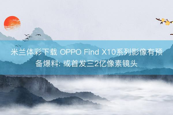 米兰体彩下载 OPPO Find X10系列影像有预备爆料: 或首发三2亿像素镜头