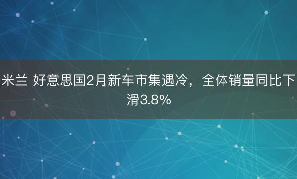 米兰 好意思国2月新车市集遇冷,全体销量同比下滑3.8%