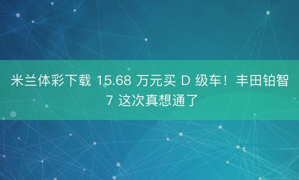 米兰体彩下载 15.68 万元买 D 级车！丰田铂智 7 这次真想通了