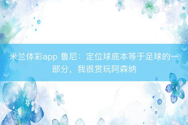米兰体彩app 鲁尼：定位球底本等于足球的一部分，我很赏玩阿森纳