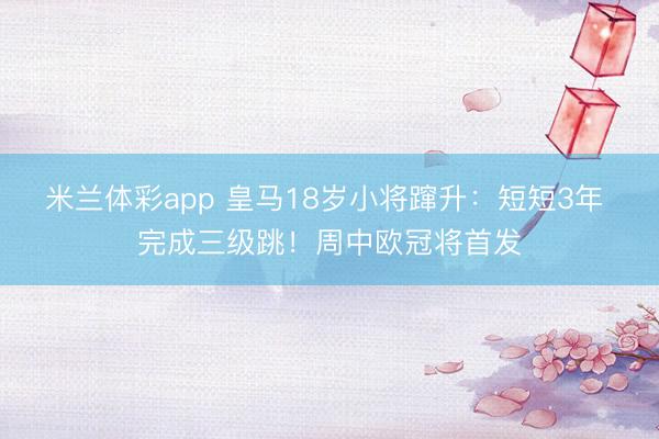 米兰体彩app 皇马18岁小将蹿升：短短3年 完成三级跳！周中欧冠将首发