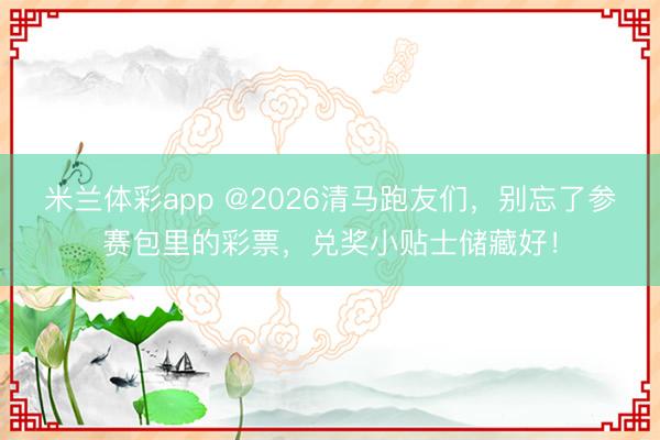 米兰体彩app @2026清马跑友们,别忘了参赛包里的彩票,兑奖小贴士储藏好!