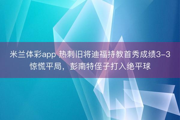 米兰体彩app 热刺旧将迪福持教首秀成绩3-3惊慌平局，彭南特侄子打入绝平球